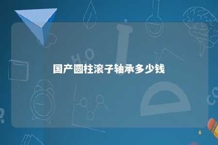 国产圆柱滚子轴承多少钱 